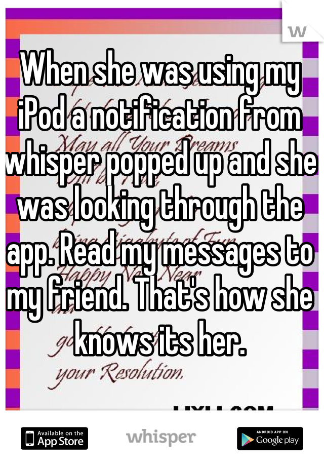When she was using my iPod a notification from whisper popped up and she was looking through the app. Read my messages to my friend. That's how she knows its her. 