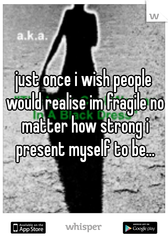 just once i wish people would realise im fragile no matter how strong i present myself to be...