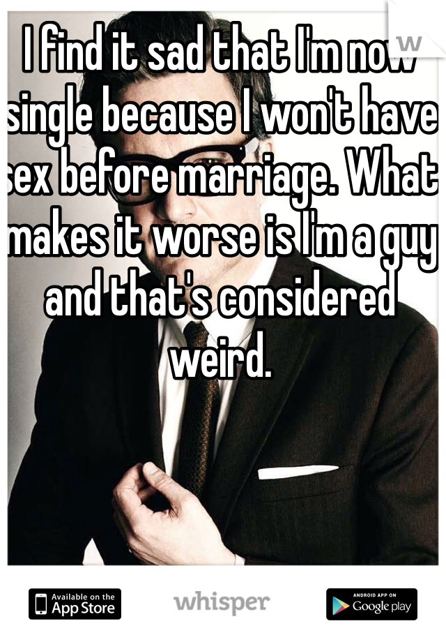 I find it sad that I'm now single because I won't have sex before marriage. What makes it worse is I'm a guy and that's considered weird. 