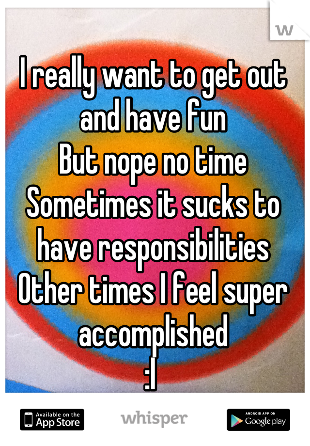 I really want to get out and have fun 
But nope no time
Sometimes it sucks to have responsibilities 
Other times I feel super accomplished 
:l 