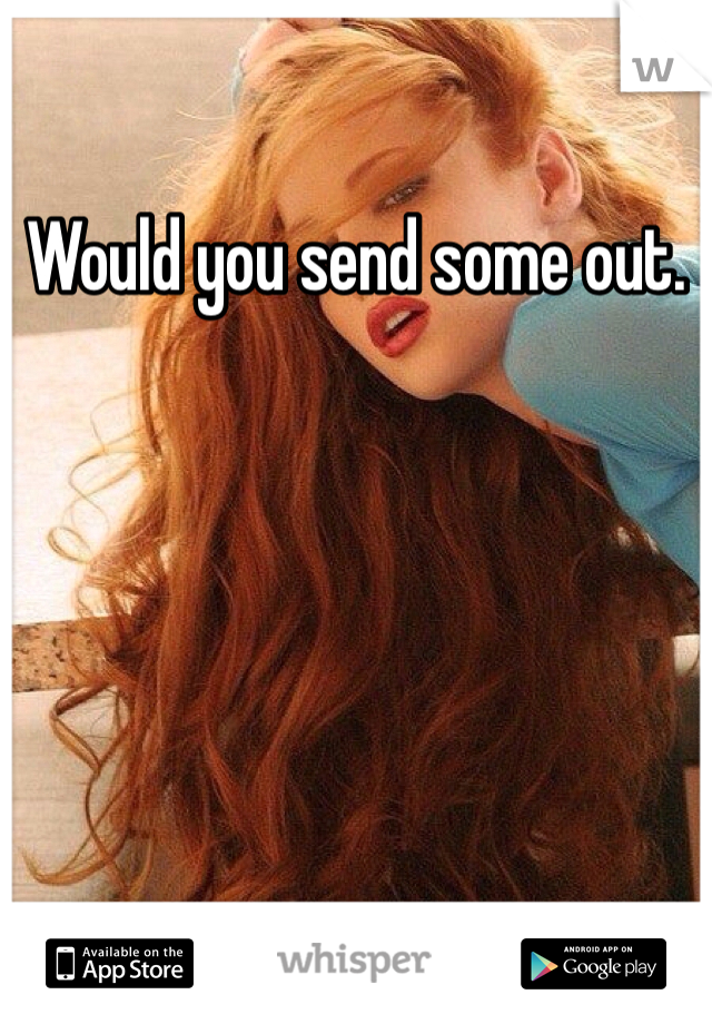 Would you send some out. 