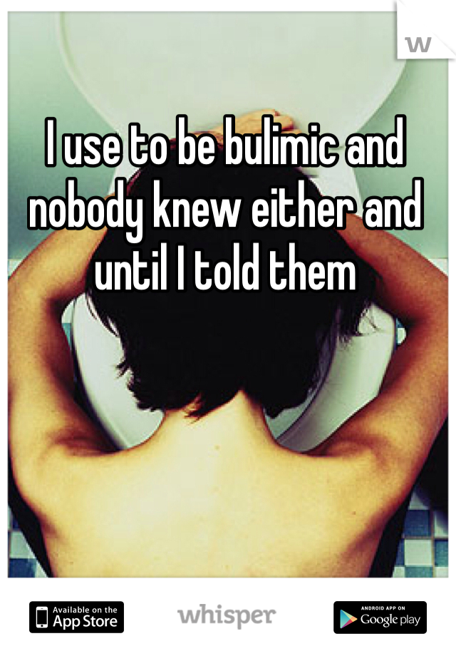 I use to be bulimic and nobody knew either and until I told them
