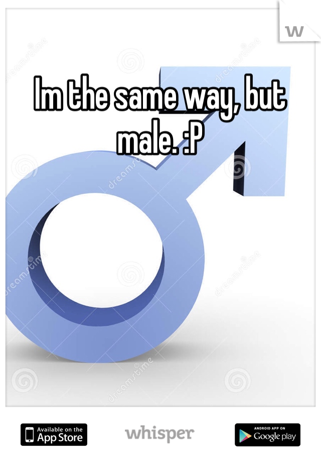 Im the same way, but male. :P