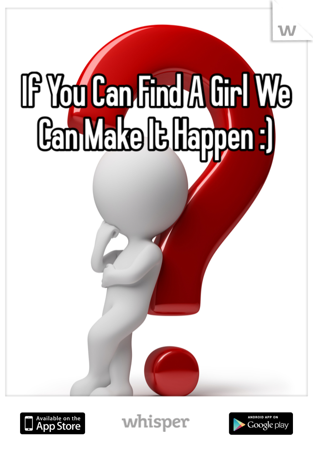 If You Can Find A Girl We Can Make It Happen :)