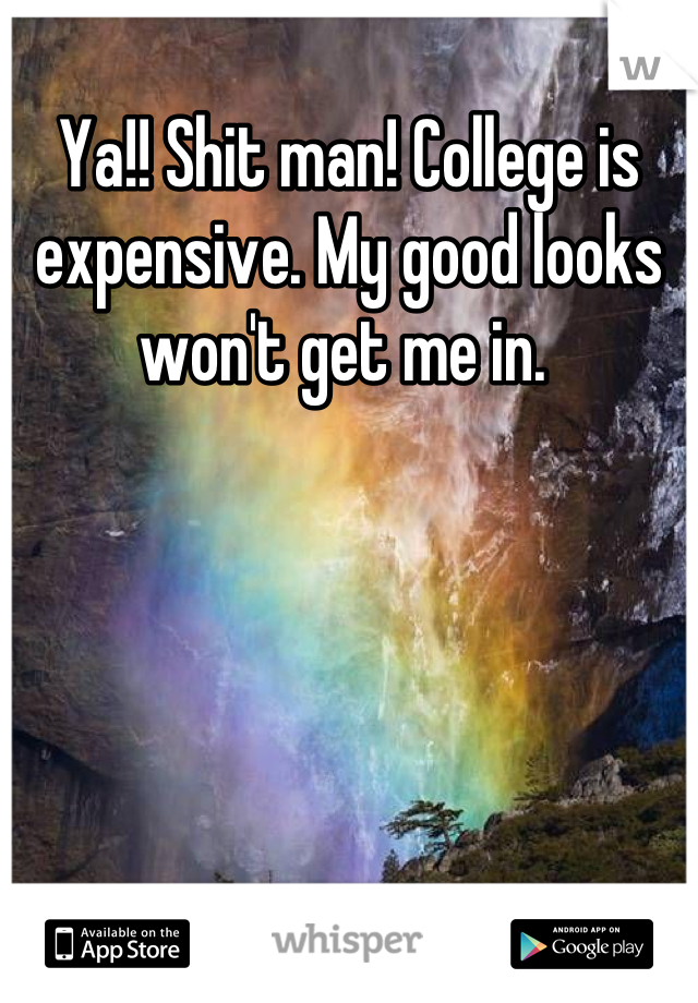 Ya!! Shit man! College is expensive. My good looks won't get me in. 
