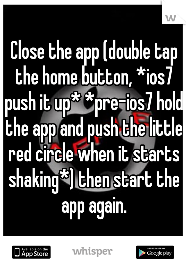 Close the app (double tap the home button, *ios7 push it up* *pre-ios7 hold the app and push the little red circle when it starts shaking*) then start the app again. 