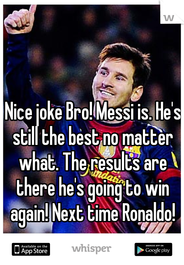 Nice joke Bro! Messi is. He's still the best no matter what. The results are there he's going to win again! Next time Ronaldo!

