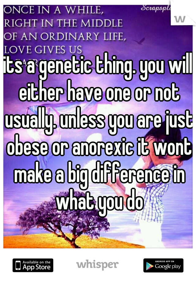its a genetic thing. you will either have one or not usually. unless you are just obese or anorexic it wont make a big difference in what you do