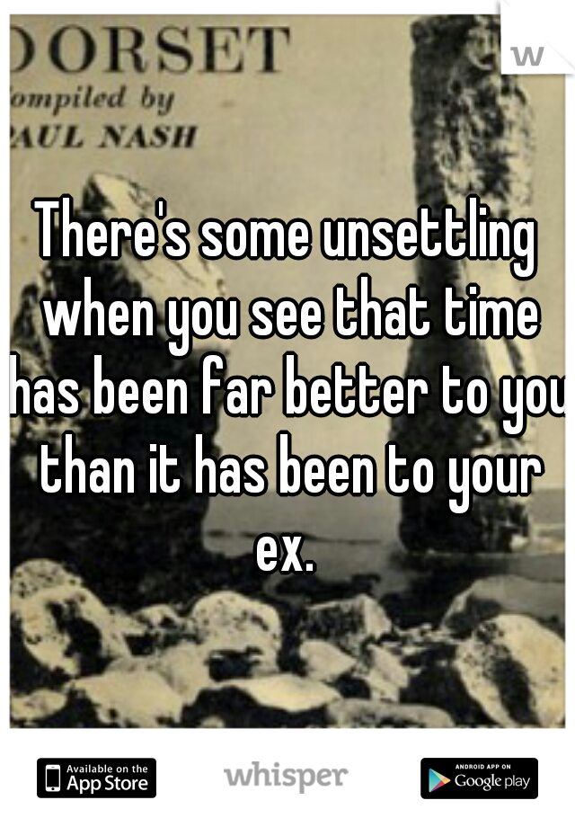 There's some unsettling when you see that time has been far better to you than it has been to your ex. 