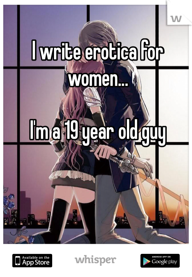 I write erotica for women...

I'm a 19 year old guy