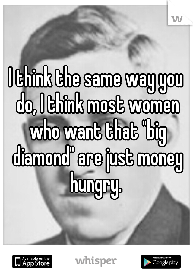 I think the same way you do, I think most women who want that "big diamond" are just money hungry. 