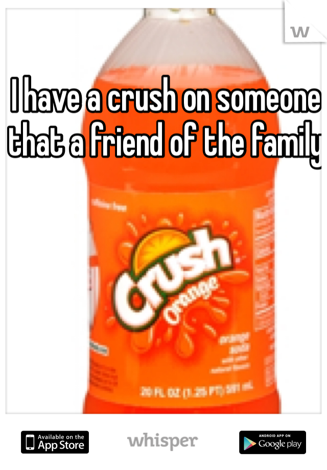 I have a crush on someone that a friend of the family 