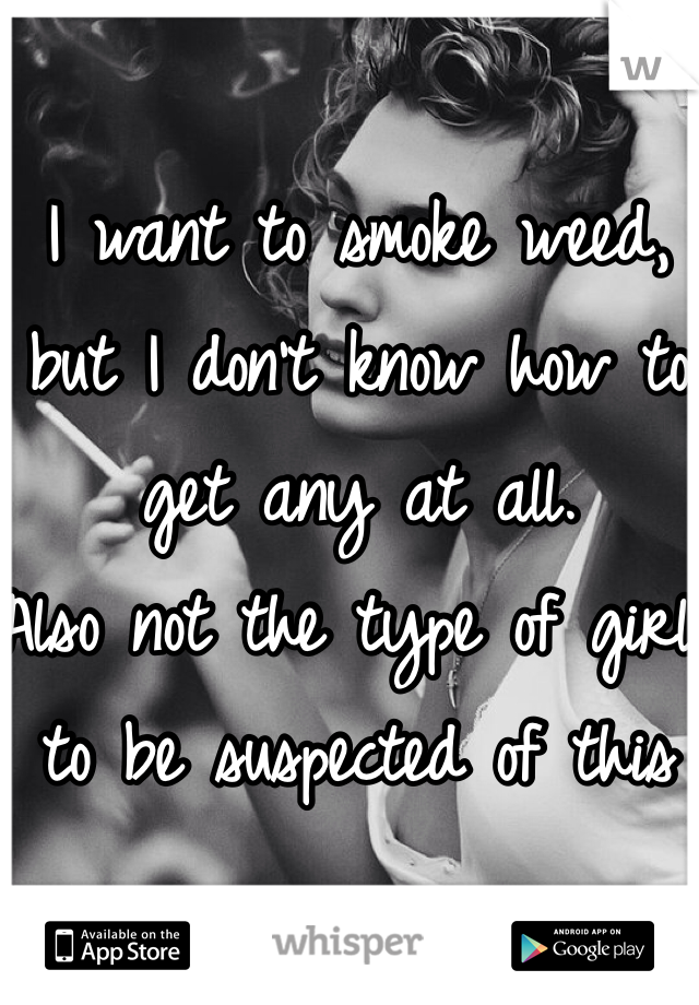 I want to smoke weed, but I don't know how to get any at all. 
Also not the type of girl to be suspected of this