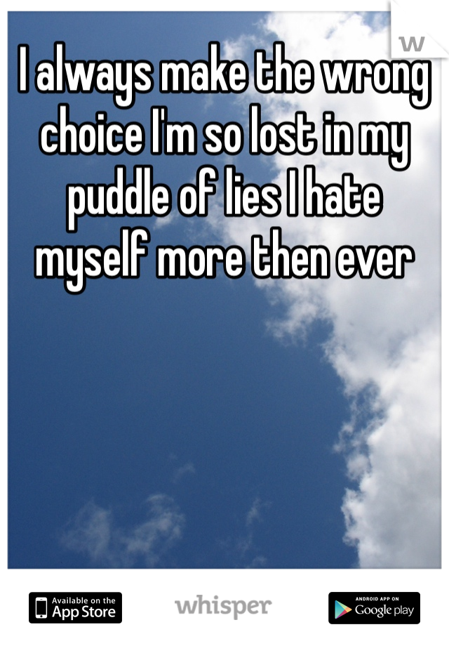 I always make the wrong choice I'm so lost in my puddle of lies I hate myself more then ever 