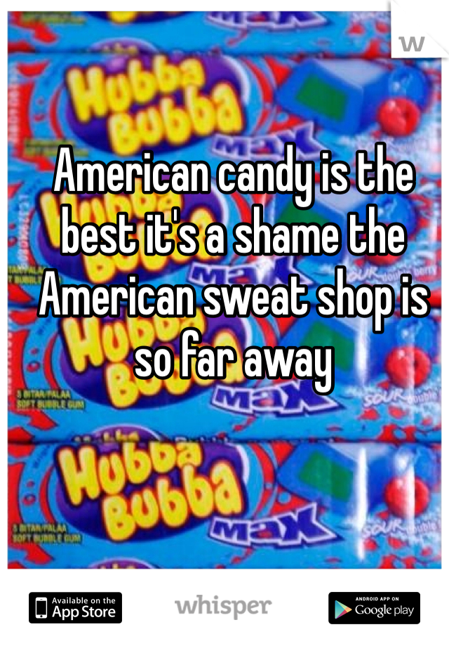 American candy is the best it's a shame the American sweat shop is so far away 