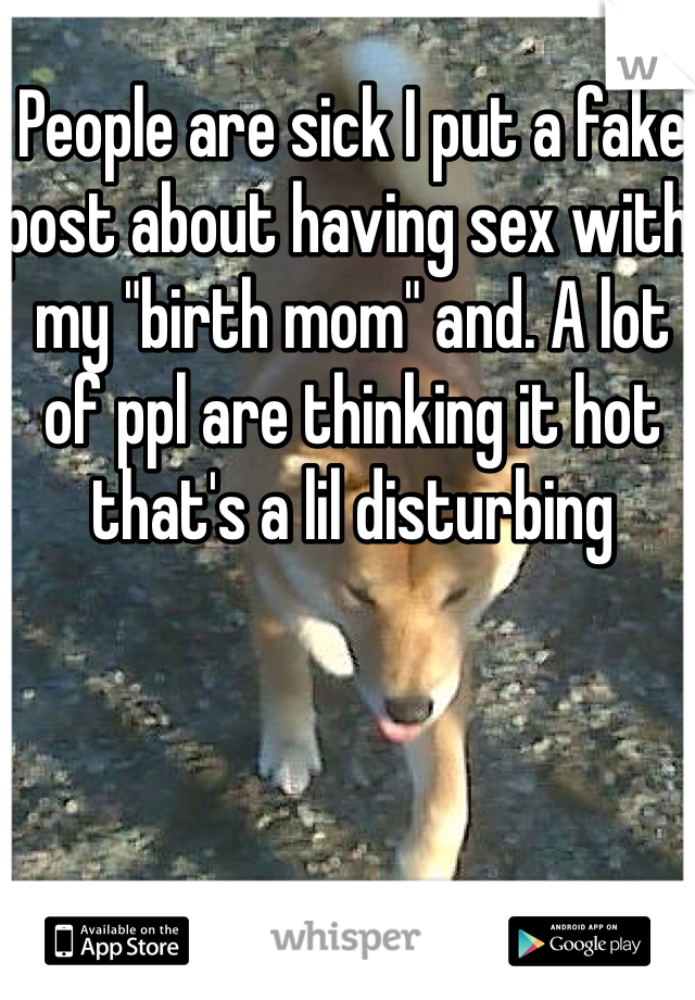 People are sick I put a fake post about having sex with my "birth mom" and. A lot of ppl are thinking it hot that's a lil disturbing