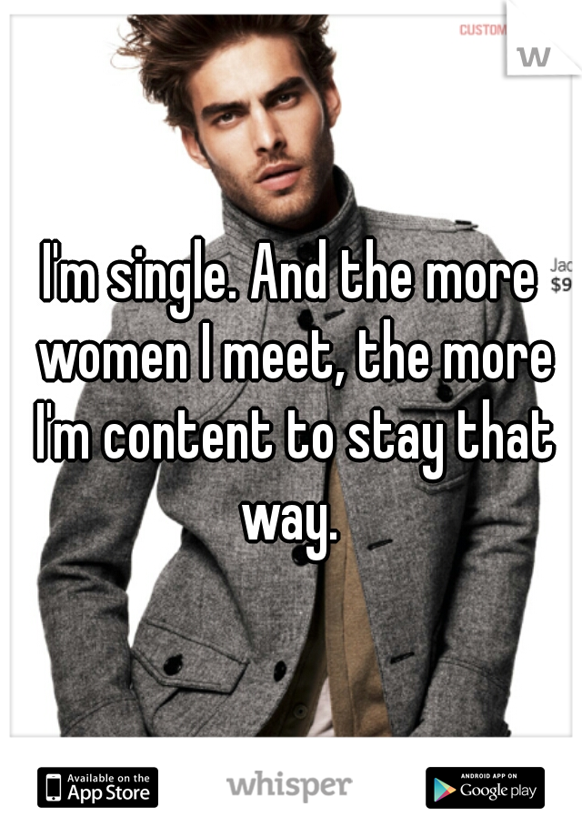 I'm single. And the more women I meet, the more I'm content to stay that way. 