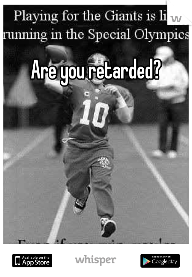 Are you retarded?
