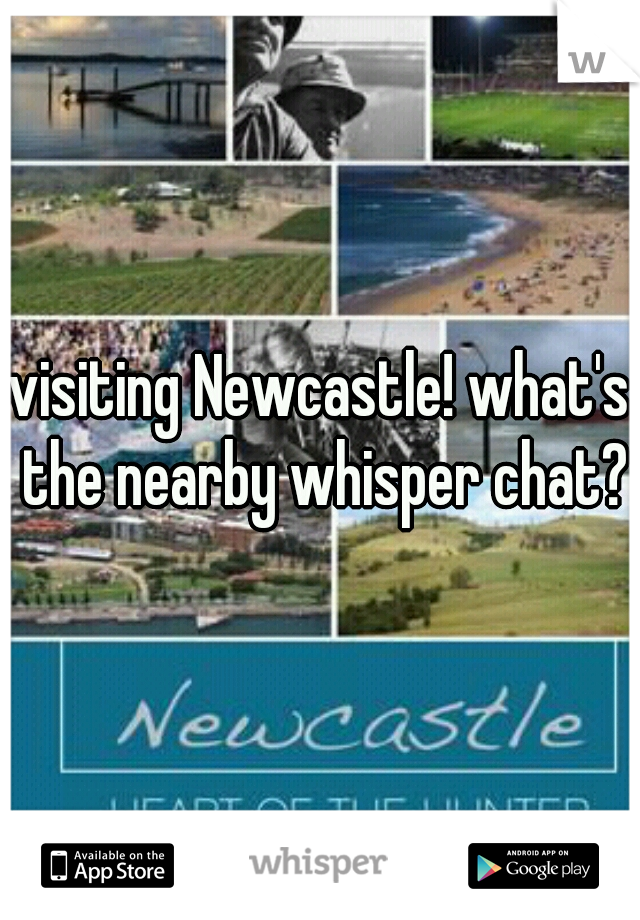 visiting Newcastle! what's the nearby whisper chat?