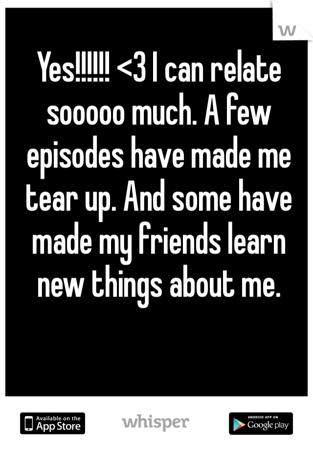 Yes!!!!!! <3 I can relate sooooo much. A few episodes have made me tear up. And some have made my friends learn new things about me. 
