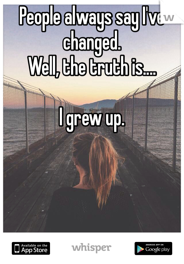 People always say I've changed.
Well, the truth is....

I grew up.