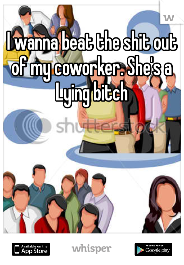 I wanna beat the shit out of my coworker. She's a Lying bitch 