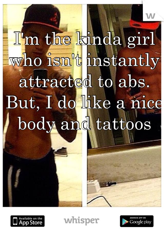 I'm the kinda girl who isn't instantly attracted to abs. But, I do like a nice body and tattoos 