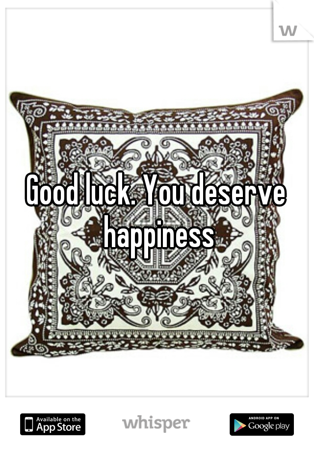 Good luck. You deserve happiness