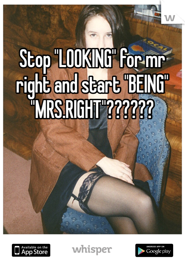 Stop "LOOKING" for mr right and start "BEING" "MRS.RIGHT"??????