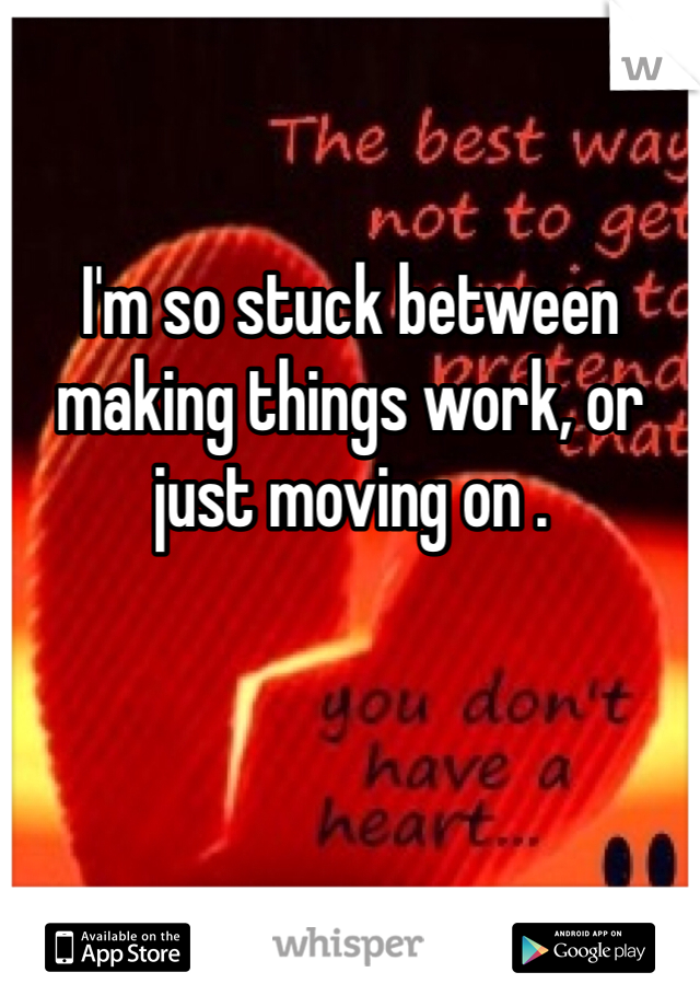 I'm so stuck between making things work, or just moving on .