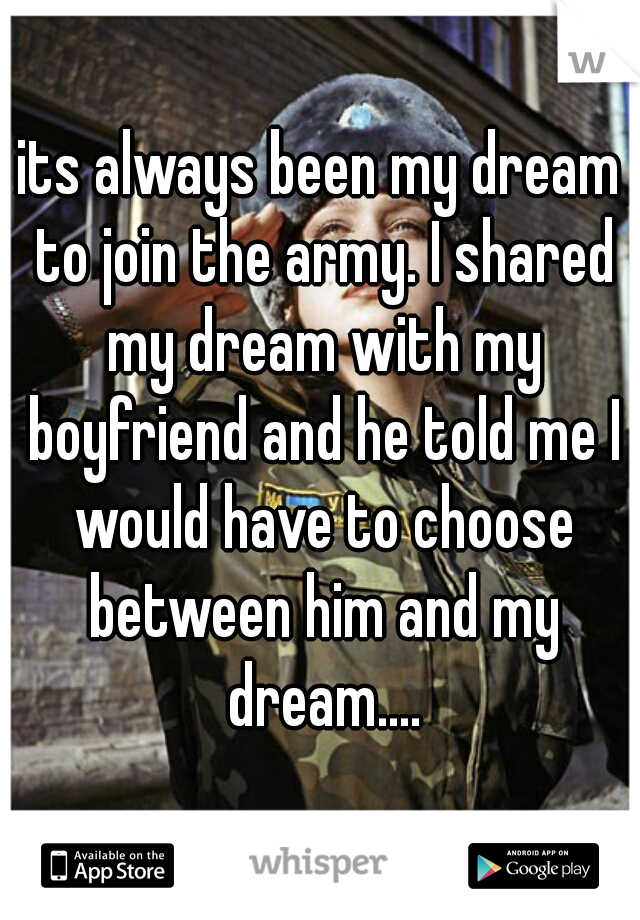 its always been my dream to join the army. I shared my dream with my boyfriend and he told me I would have to choose between him and my dream....
