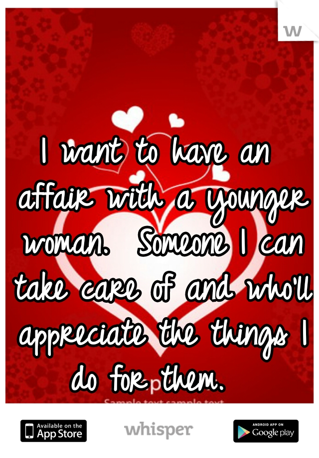 I want to have an affair with a younger woman.  Someone I can take care of and who'll appreciate the things I do for them.  