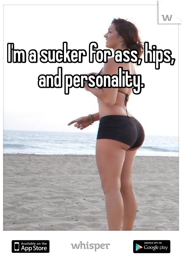 I'm a sucker for ass, hips, and personality. 