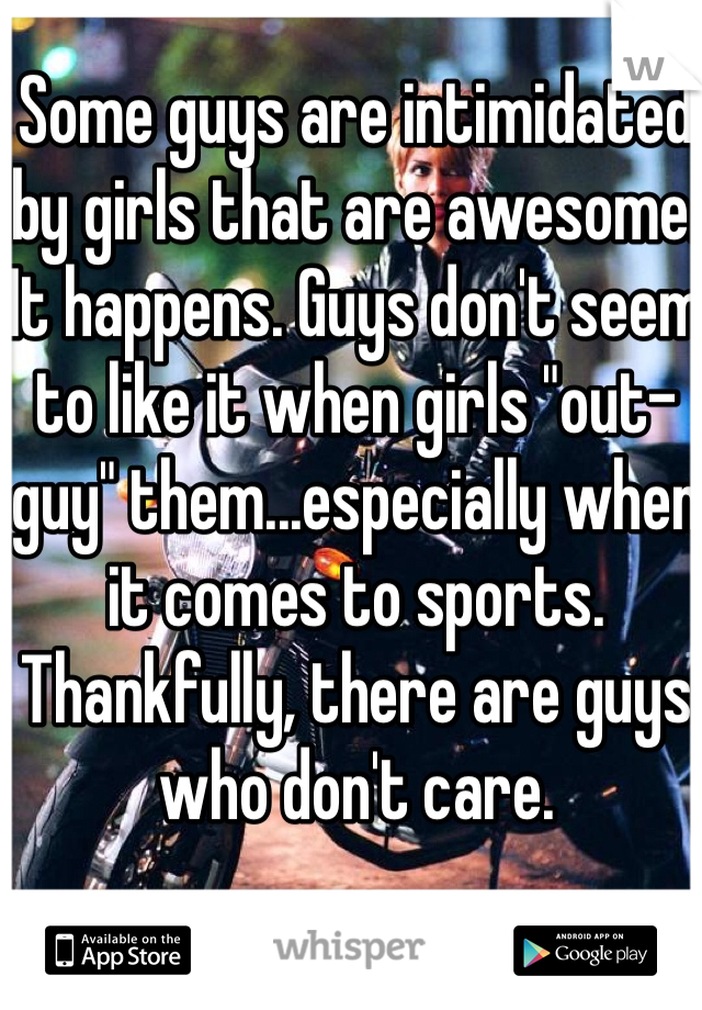 Some guys are intimidated by girls that are awesome. It happens. Guys don't seem to like it when girls "out-guy" them...especially when it comes to sports. Thankfully, there are guys who don't care.