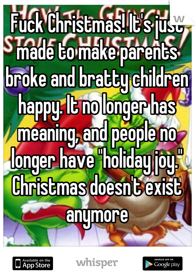 Fuck Christmas! It's just made to make parents broke and bratty children happy. It no longer has meaning, and people no longer have "holiday joy." Christmas doesn't exist anymore