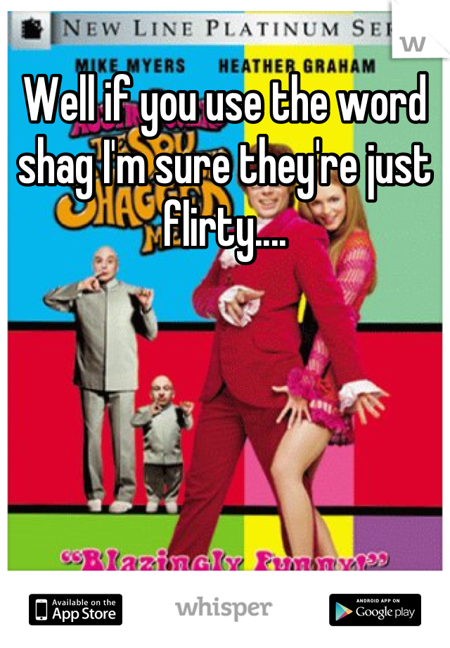Well if you use the word shag I'm sure they're just flirty....
