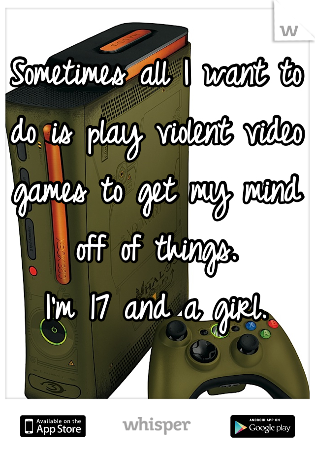 Sometimes all I want to do is play violent video games to get my mind off of things. 
I'm 17 and a girl.