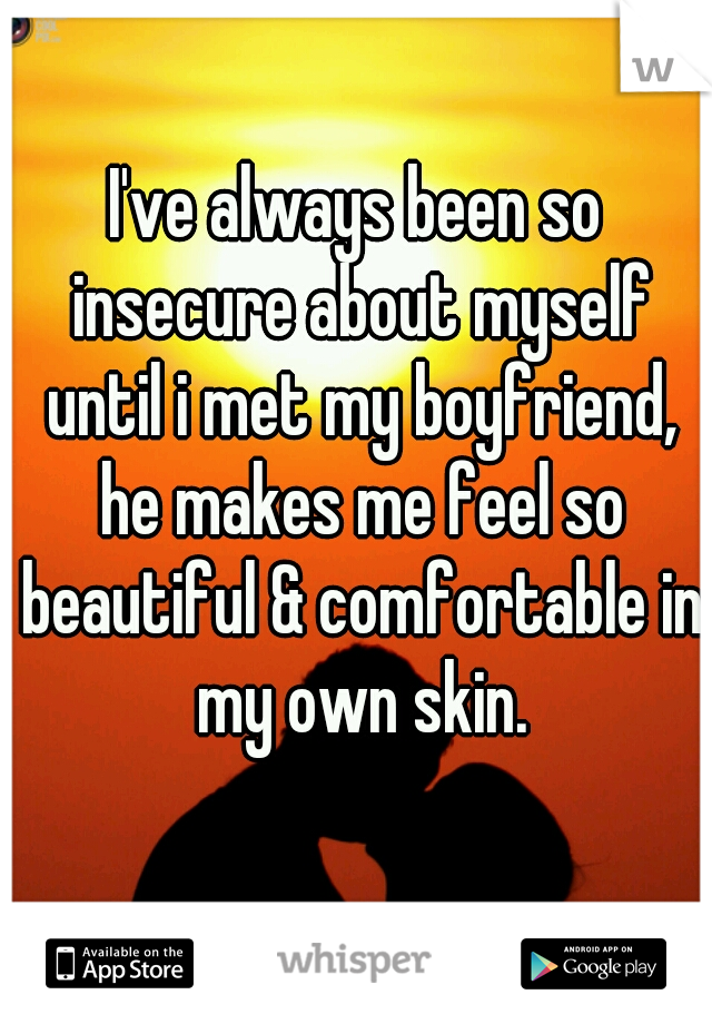 I've always been so insecure about myself until i met my boyfriend, he makes me feel so beautiful & comfortable in my own skin.