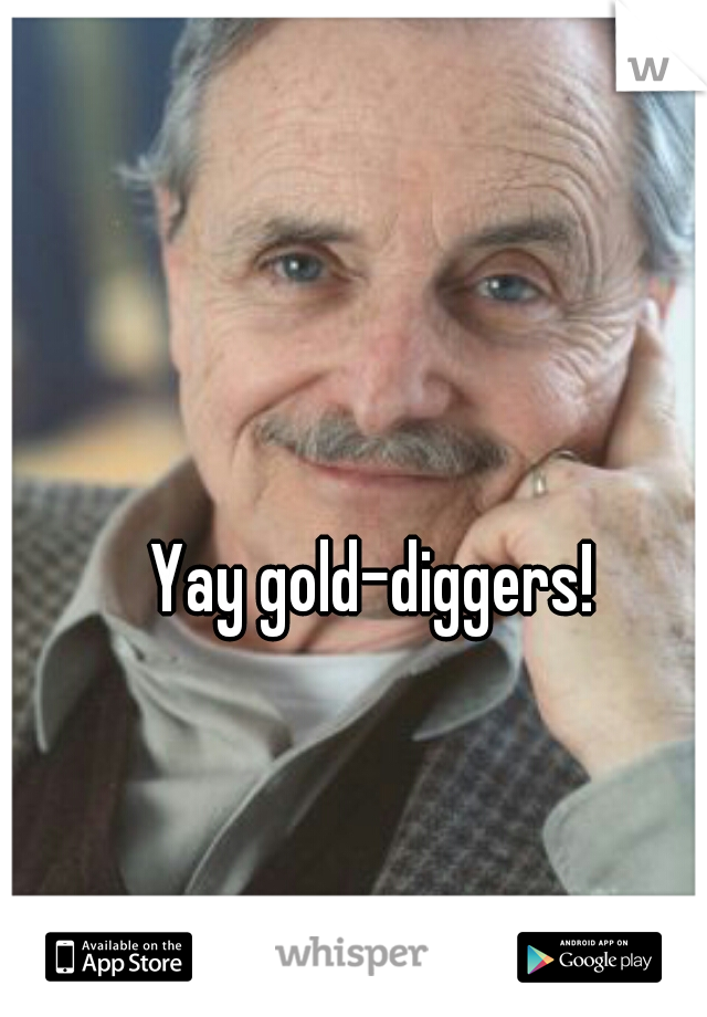 Yay gold-diggers!