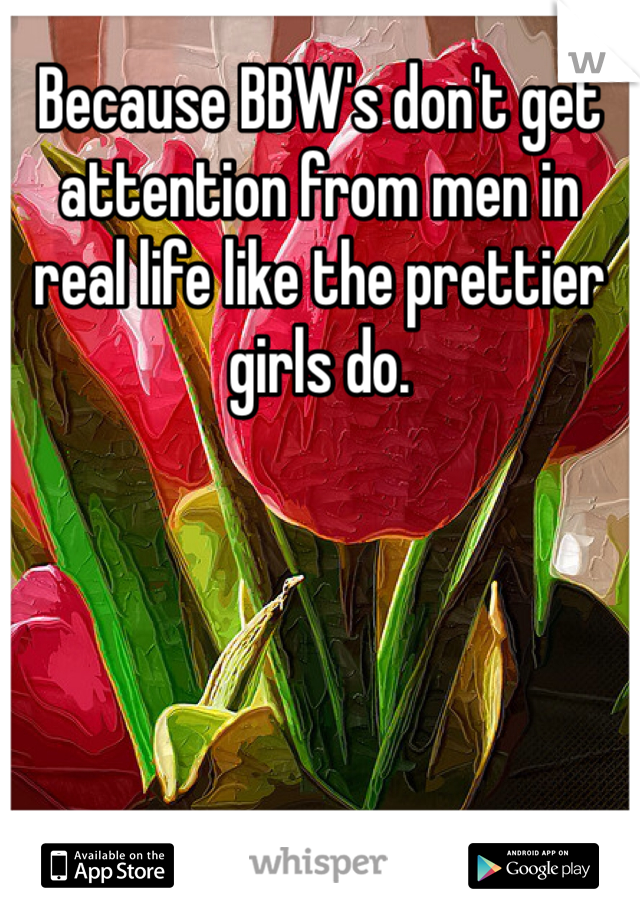 Because BBW's don't get attention from men in real life like the prettier girls do.