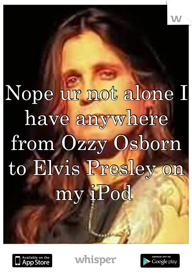 Nope ur not alone I have anywhere from Ozzy Osborn to Elvis Presley on my iPod 
