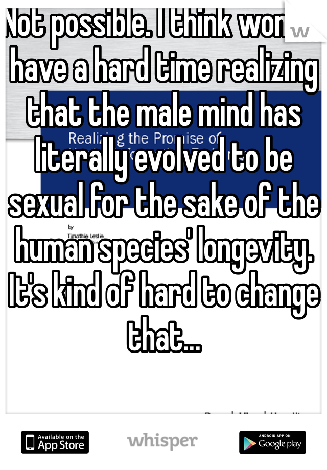 Not possible. I think women have a hard time realizing that the male mind has literally evolved to be sexual for the sake of the human species' longevity. It's kind of hard to change that...