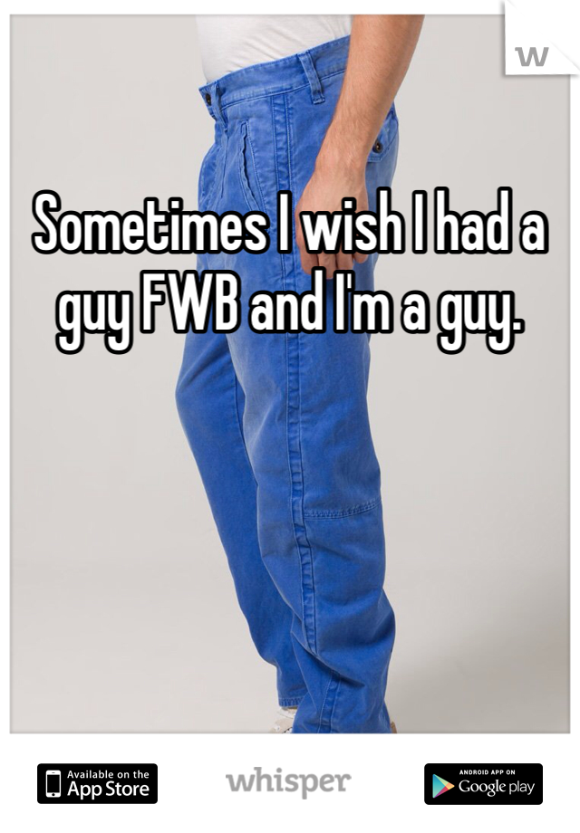 Sometimes I wish I had a guy FWB and I'm a guy. 