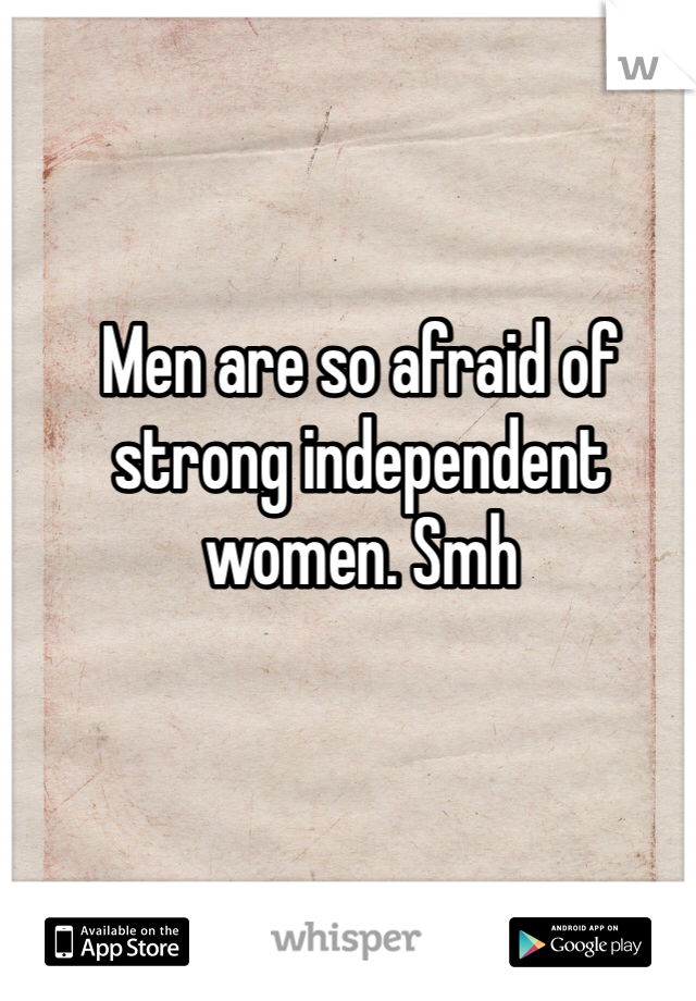 Men are so afraid of strong independent women. Smh 