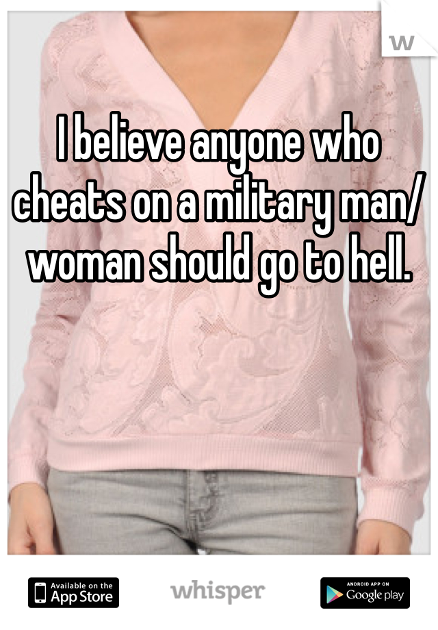 I believe anyone who cheats on a military man/woman should go to hell.