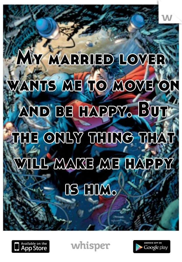 My married lover wants me to move on and be happy. But the only thing that will make me happy is him. 