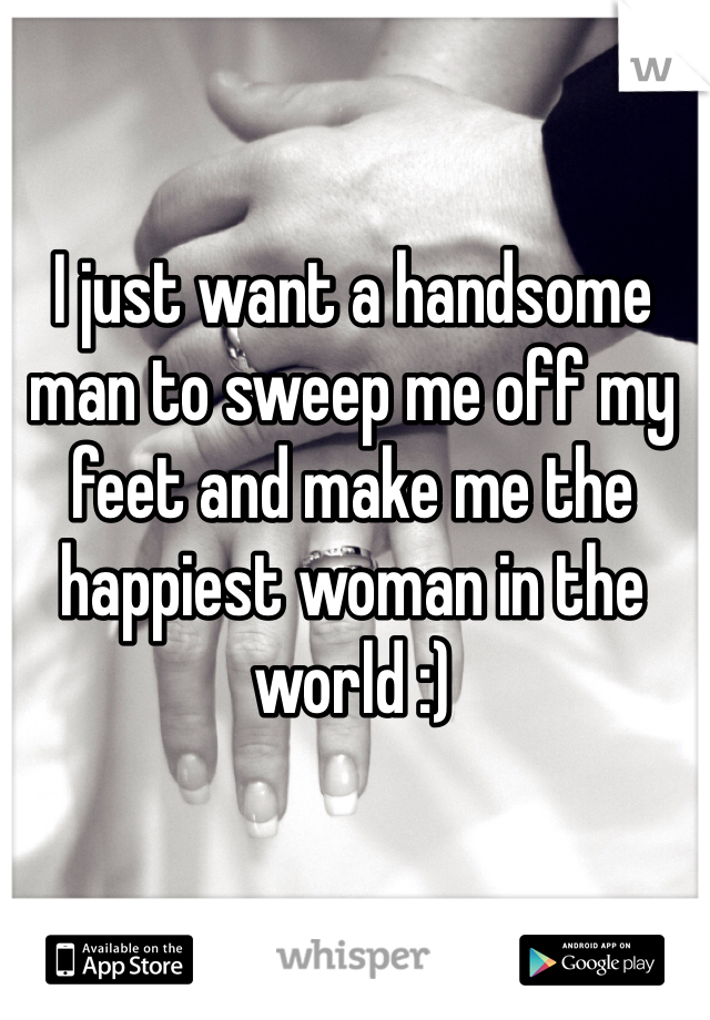 I just want a handsome man to sweep me off my feet and make me the happiest woman in the world :)