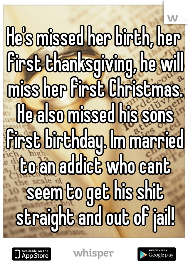 He's missed her birth, her first thanksgiving, he will miss her first Christmas. He also missed his sons first birthday. Im married to an addict who cant seem to get his shit straight and out of jail!