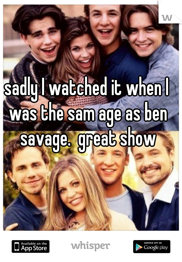 sadly I watched it when I was the sam age as ben savage.  great show