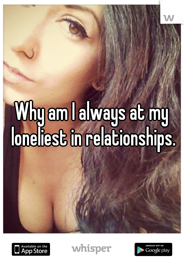 Why am I always at my loneliest in relationships.